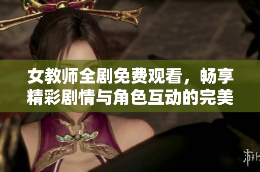 女教师全剧免费观看，畅享精彩剧情与角色互动的完美体验