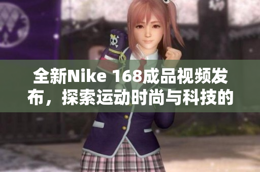 全新Nike 168成品视频发布，探索运动时尚与科技的完美融合