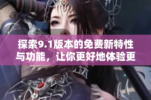探索9.1版本的免费新特性与功能，让你更好地体验更新内容