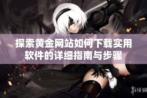 探索黄金网站如何下载实用软件的详细指南与步骤