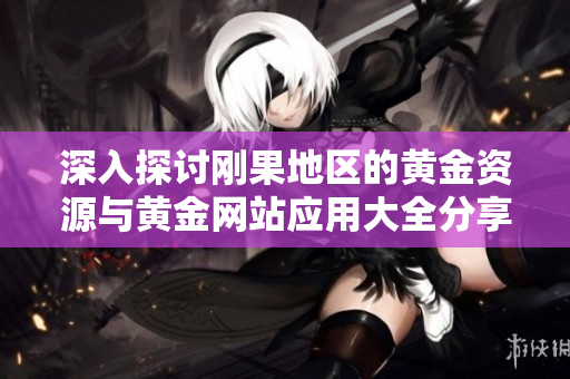 深入探讨刚果地区的黄金资源与黄金网站应用大全分享