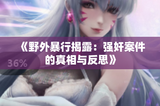 《野外暴行揭露：强奸案件的真相与反思》