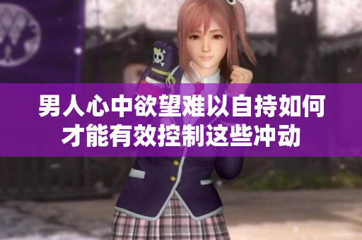 男人心中欲望难以自持如何才能有效控制这些冲动