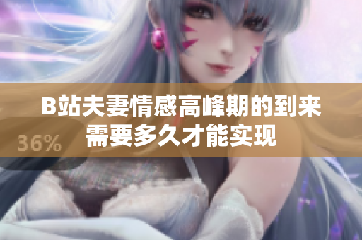 B站夫妻情感高峰期的到来需要多久才能实现