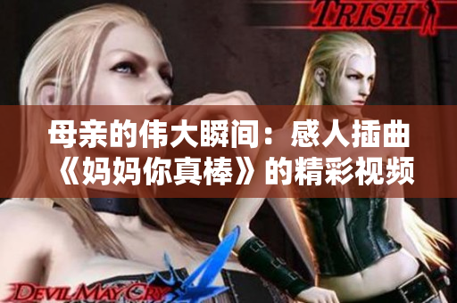 母亲的伟大瞬间：感人插曲《妈妈你真棒》的精彩视频赏析