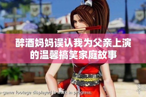 醉酒妈妈误认我为父亲上演的温馨搞笑家庭故事