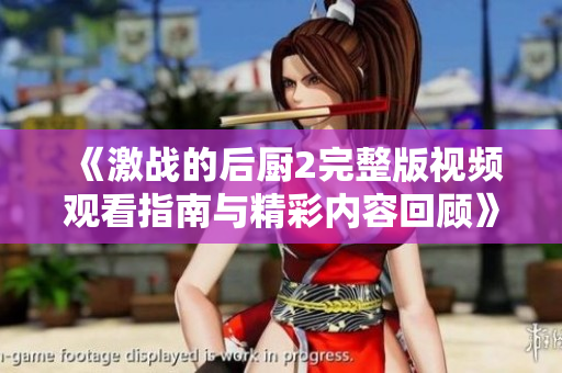 《激战的后厨2完整版视频观看指南与精彩内容回顾》