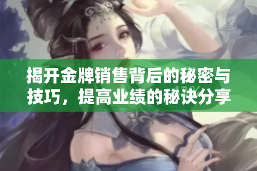 揭开金牌销售背后的秘密与技巧，提高业绩的秘诀分享