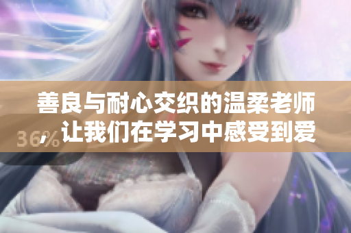 善良与耐心交织的温柔老师，让我们在学习中感受到爱的力量