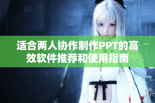 适合两人协作制作PPT的高效软件推荐和使用指南