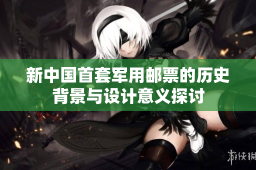 新中国首套军用邮票的历史背景与设计意义探讨