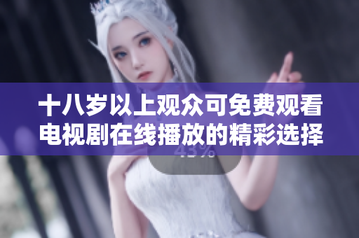 十八岁以上观众可免费观看电视剧在线播放的精彩选择