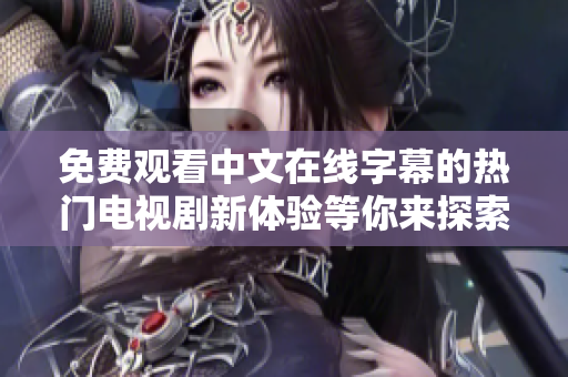 免费观看中文在线字幕的热门电视剧新体验等你来探索
