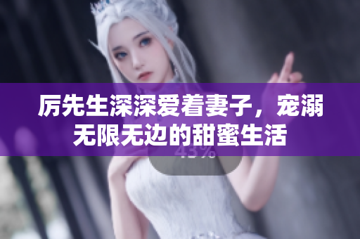 厉先生深深爱着妻子，宠溺无限无边的甜蜜生活