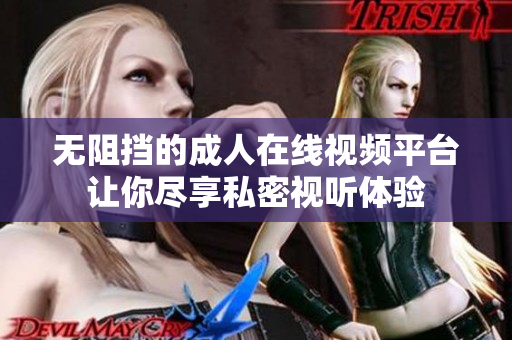 无阻挡的成人在线视频平台让你尽享私密视听体验