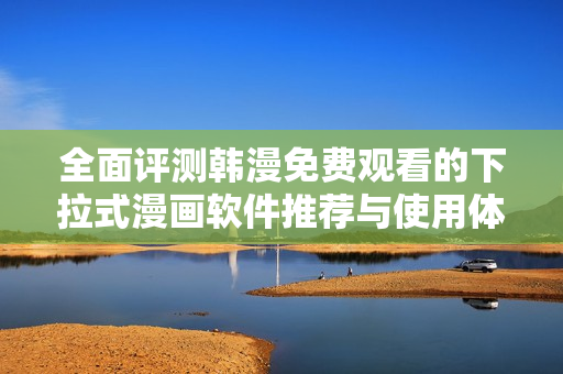 全面评测韩漫免费观看的下拉式漫画软件推荐与使用体验分析