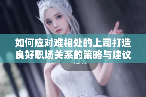 如何应对难相处的上司打造良好职场关系的策略与建议