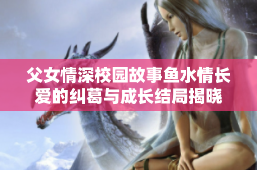父女情深校园故事鱼水情长爱的纠葛与成长结局揭晓