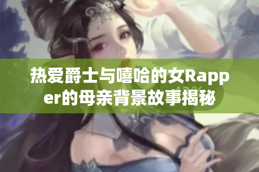 热爱爵士与嘻哈的女Rapper的母亲背景故事揭秘