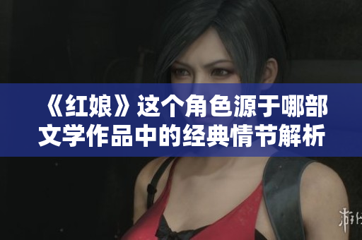 《红娘》这个角色源于哪部文学作品中的经典情节解析