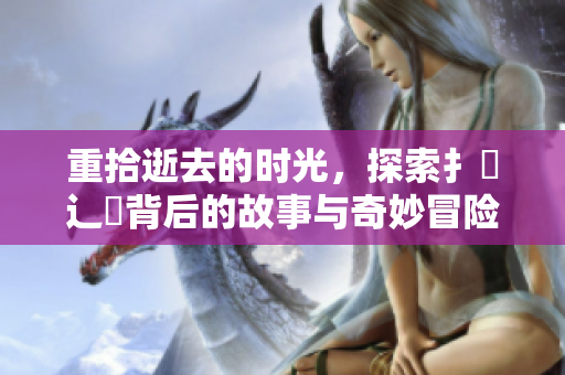 重拾逝去的时光，探索扌喿辶畐背后的故事与奇妙冒险