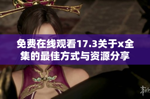 免费在线观看17.3关于x全集的最佳方式与资源分享