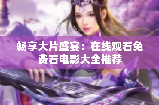 畅享大片盛宴：在线观看免费看电影大全推荐