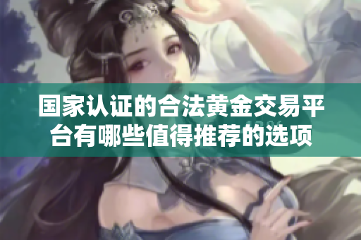 国家认证的合法黄金交易平台有哪些值得推荐的选项