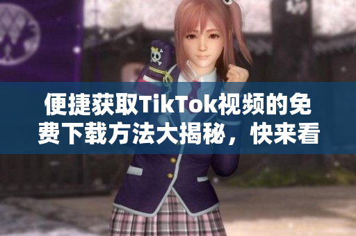 便捷获取TikTok视频的免费下载方法大揭秘，快来看看吧