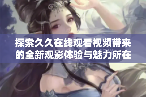 探索久久在线观看视频带来的全新观影体验与魅力所在