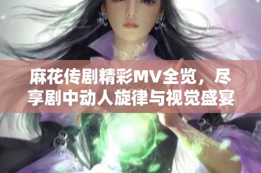 麻花传剧精彩MV全览，尽享剧中动人旋律与视觉盛宴