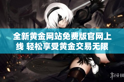 全新黄金网站免费版官网上线 轻松享受黄金交易无限可能