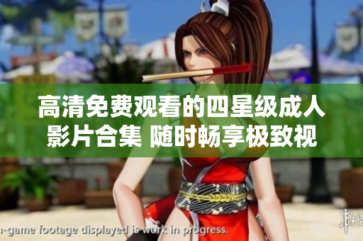 高清免费观看的四星级成人影片合集 随时畅享极致视觉体验