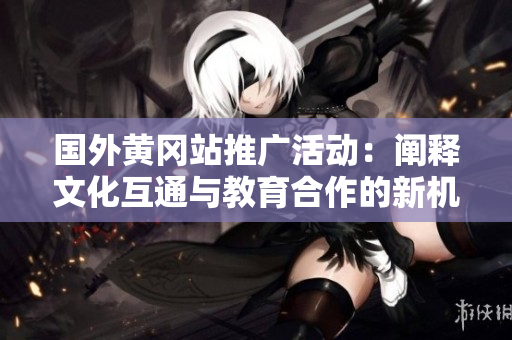国外黄冈站推广活动：阐释文化互通与教育合作的新机遇