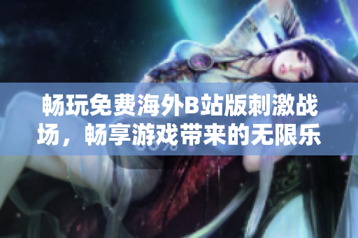 畅玩免费海外B站版刺激战场，畅享游戏带来的无限乐趣