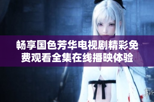 畅享国色芳华电视剧精彩免费观看全集在线播映体验