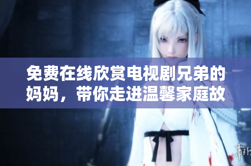 免费在线欣赏电视剧兄弟的妈妈，带你走进温馨家庭故事
