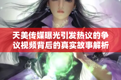 天美传媒曝光引发热议的争议视频背后的真实故事解析