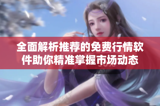 全面解析推荐的免费行情软件助你精准掌握市场动态