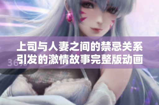 上司与人妻之间的禁忌关系引发的激情故事完整版动画解析