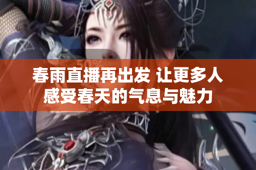 春雨直播再出发 让更多人感受春天的气息与魅力