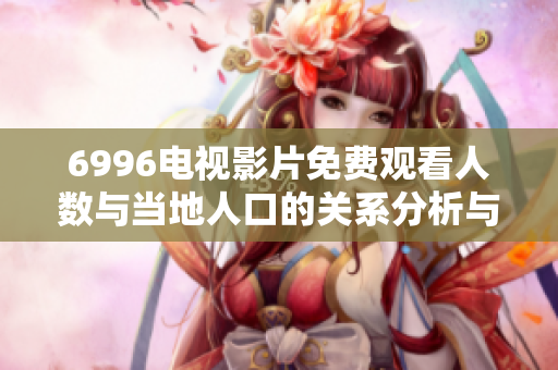 6996电视影片免费观看人数与当地人口的关系分析与探讨