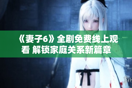 《妻子6》全剧免费线上观看 解锁家庭关系新篇章