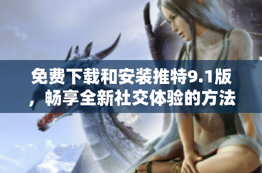 免费下载和安装推特9.1版，畅享全新社交体验的方法