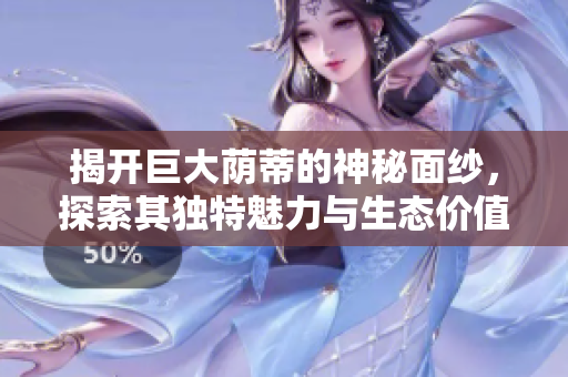 揭开巨大荫蒂的神秘面纱，探索其独特魅力与生态价值
