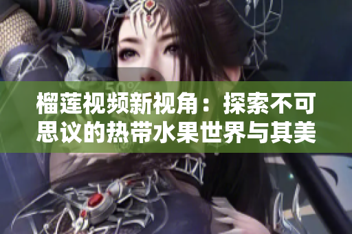 榴莲视频新视角：探索不可思议的热带水果世界与其美味魅力