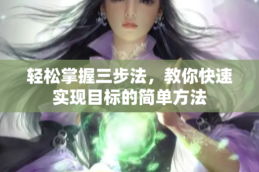 轻松掌握三步法，教你快速实现目标的简单方法