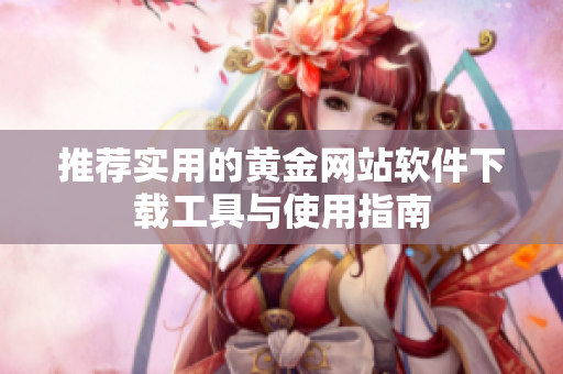 推荐实用的黄金网站软件下载工具与使用指南