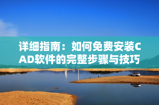详细指南：如何免费安装CAD软件的完整步骤与技巧