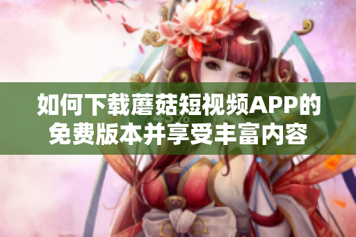 如何下载蘑菇短视频APP的免费版本并享受丰富内容